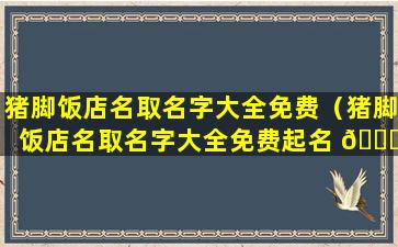 猪脚饭店名取名字大全免费（猪脚饭店名取名字大全免费起名 🐋 ）